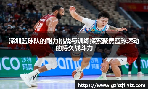 深圳篮球队的耐力挑战与训练探索聚焦篮球运动的持久战斗力
