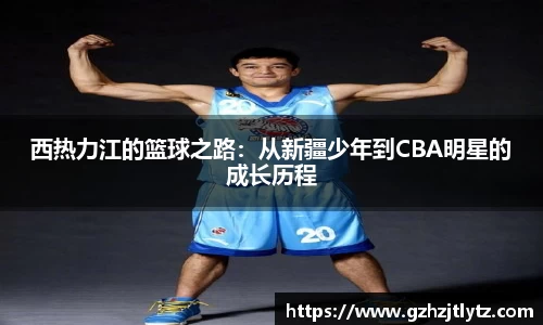 西热力江的篮球之路：从新疆少年到CBA明星的成长历程
