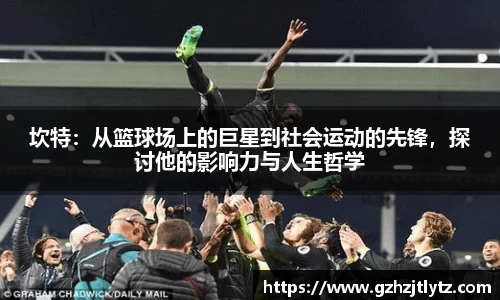 坎特：从篮球场上的巨星到社会运动的先锋，探讨他的影响力与人生哲学