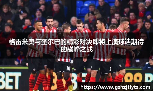 格雷米奥与奎尔巴的精彩对决即将上演球迷期待的巅峰之战