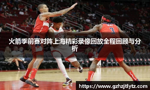 火箭季前赛对阵上海精彩录像回放全程回顾与分析