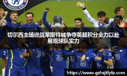 切尔西主场迎战莱斯特城争夺英超积分全力以赴展现球队实力