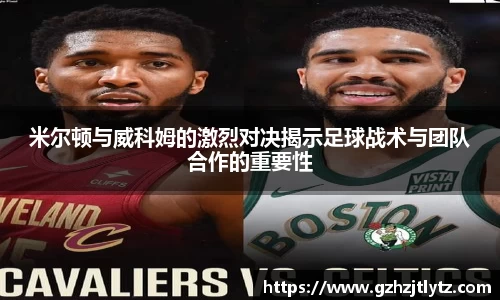 米尔顿与威科姆的激烈对决揭示足球战术与团队合作的重要性
