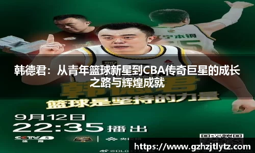 韩德君：从青年篮球新星到CBA传奇巨星的成长之路与辉煌成就