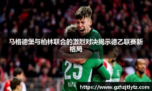 马格德堡与柏林联合的激烈对决揭示德乙联赛新格局